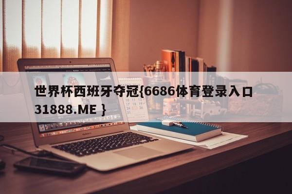 世界杯西班牙夺冠{6686体育登录入口 31888.ME }