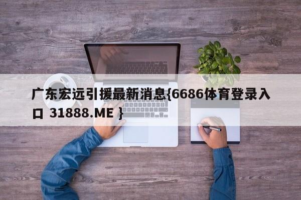 广东宏远引援最新消息{6686体育登录入口 31888.ME }