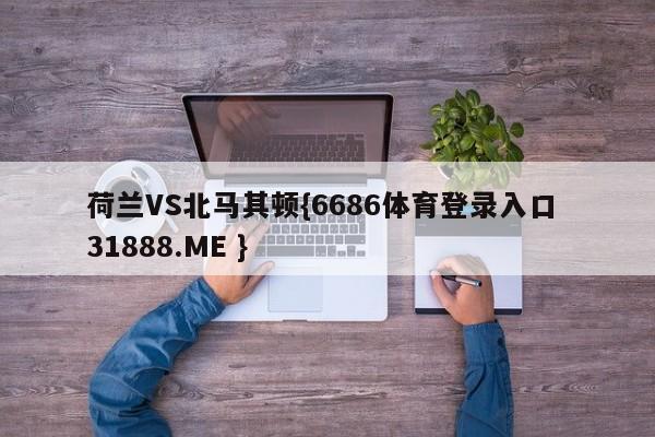 荷兰VS北马其顿{6686体育登录入口 31888.ME }