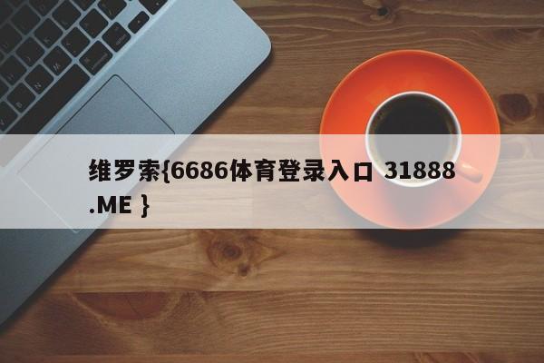 维罗索{6686体育登录入口 31888.ME }