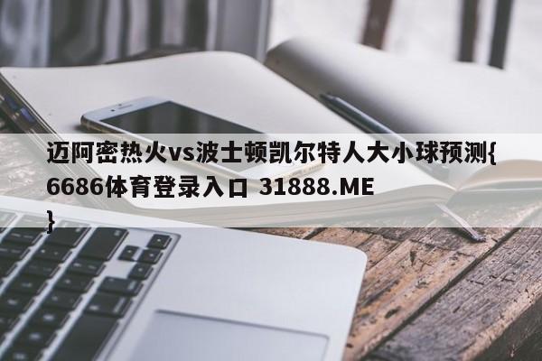 迈阿密热火vs波士顿凯尔特人大小球预测{6686体育登录入口 31888.ME }