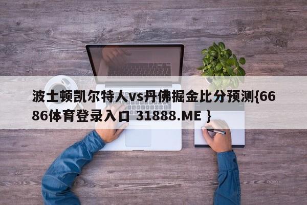 波士顿凯尔特人vs丹佛掘金比分预测{6686体育登录入口 31888.ME }