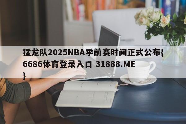 猛龙队2025NBA季前赛时间正式公布{6686体育登录入口 31888.ME }