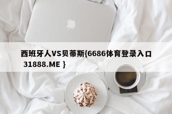 西班牙人VS贝蒂斯{6686体育登录入口 31888.ME }