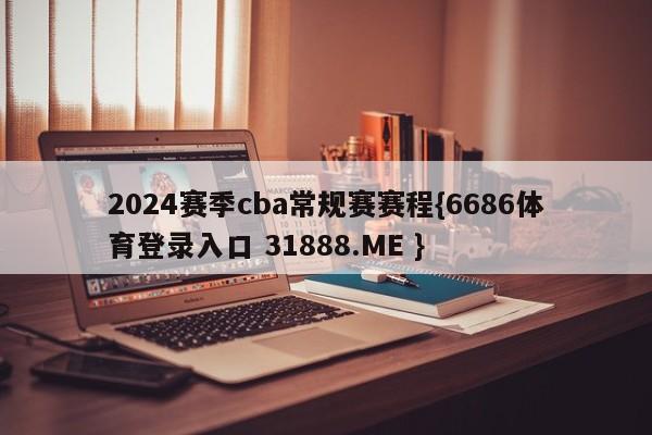 2024赛季cba常规赛赛程{6686体育登录入口 31888.ME }