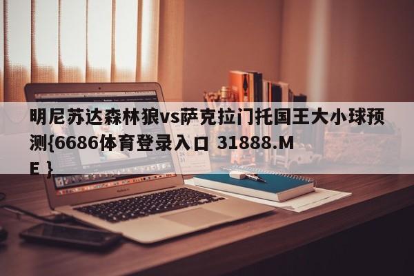 明尼苏达森林狼vs萨克拉门托国王大小球预测{6686体育登录入口 31888.ME }