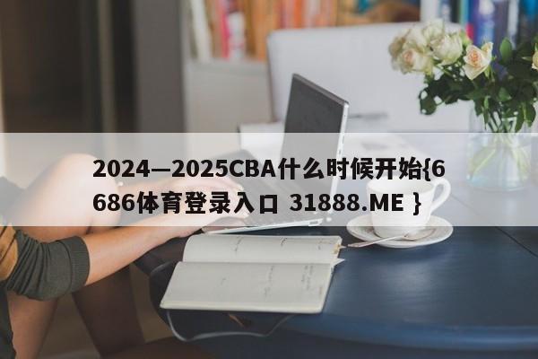2024—2025CBA什么时候开始{6686体育登录入口 31888.ME }