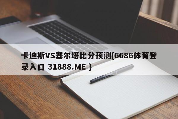 卡迪斯VS塞尔塔比分预测{6686体育登录入口 31888.ME }