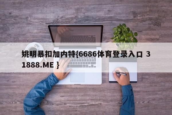 姚明暴扣加内特{6686体育登录入口 31888.ME }