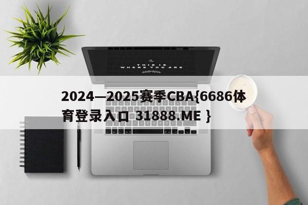 2024—2025赛季CBA{6686体育登录入口 31888.ME }