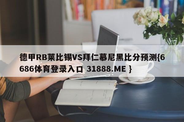 德甲RB莱比锡VS拜仁慕尼黑比分预测{6686体育登录入口 31888.ME }