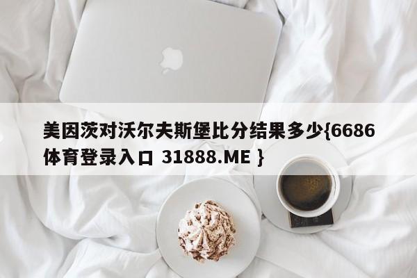 美因茨对沃尔夫斯堡比分结果多少{6686体育登录入口 31888.ME }