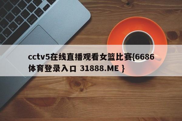 cctv5在线直播观看女篮比赛{6686体育登录入口 31888.ME }