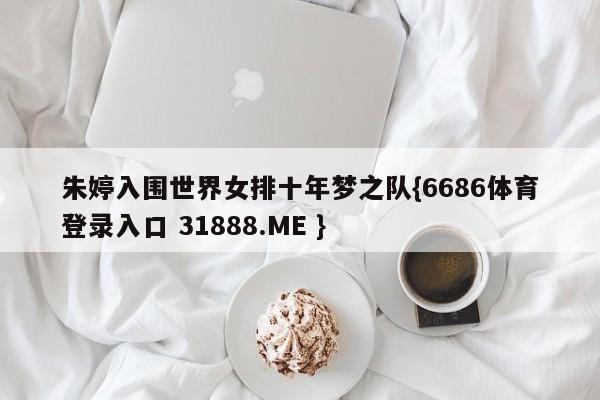 朱婷入围世界女排十年梦之队{6686体育登录入口 31888.ME }