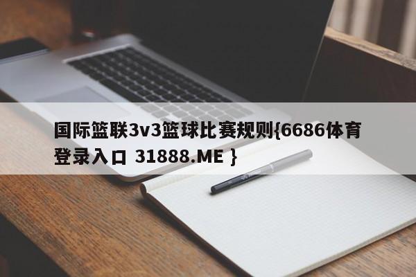 国际篮联3v3篮球比赛规则{6686体育登录入口 31888.ME }