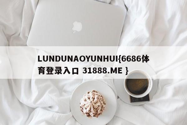 LUNDUNAOYUNHUI{6686体育登录入口 31888.ME }
