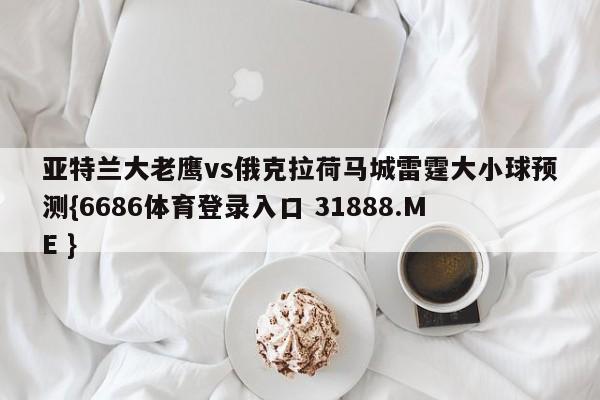亚特兰大老鹰vs俄克拉荷马城雷霆大小球预测{6686体育登录入口 31888.ME }
