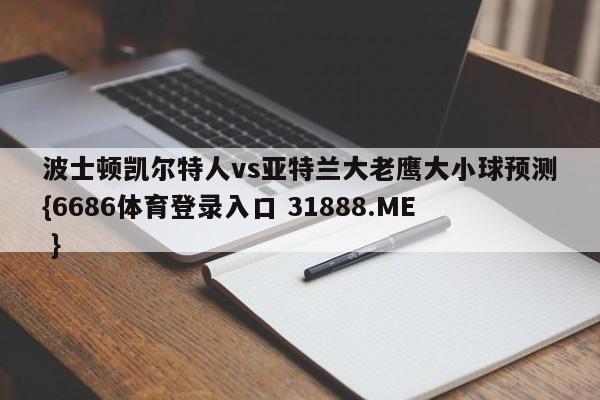 波士顿凯尔特人vs亚特兰大老鹰大小球预测{6686体育登录入口 31888.ME }