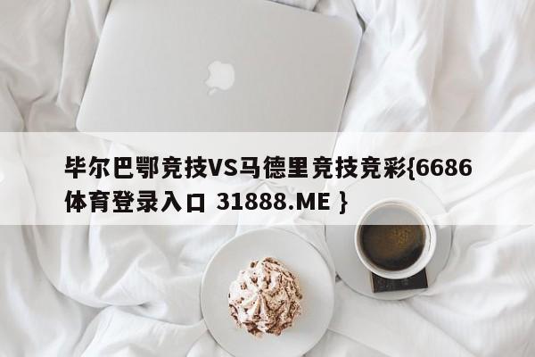 毕尔巴鄂竞技VS马德里竞技竞彩{6686体育登录入口 31888.ME }