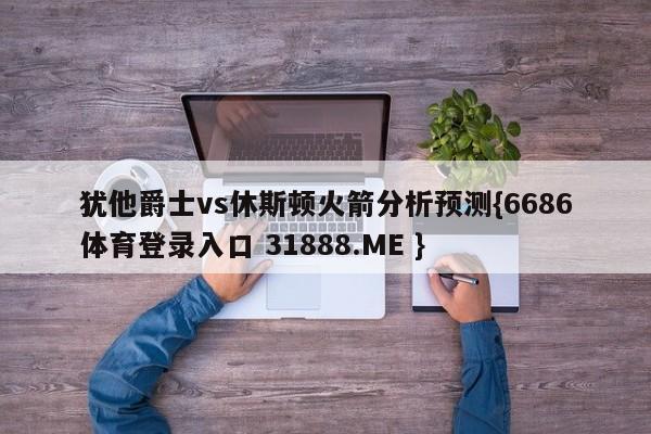 犹他爵士vs休斯顿火箭分析预测{6686体育登录入口 31888.ME }
