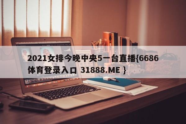 2021女排今晚中央5一台直播{6686体育登录入口 31888.ME }