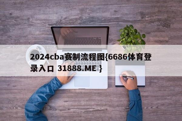 2024cba赛制流程图{6686体育登录入口 31888.ME }