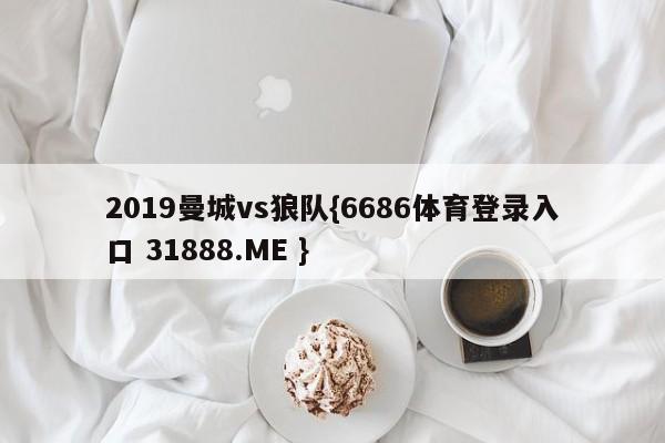 2019曼城vs狼队{6686体育登录入口 31888.ME }