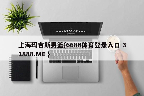 上海玛吉斯男篮{6686体育登录入口 31888.ME }