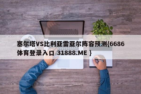 塞尔塔VS比利亚雷亚尔阵容预测{6686体育登录入口 31888.ME }