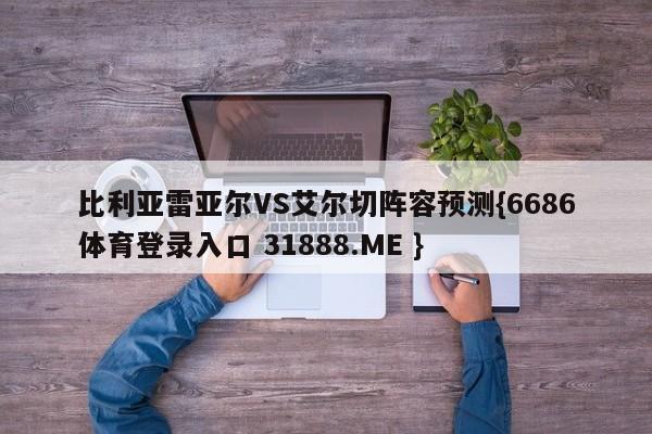 比利亚雷亚尔VS艾尔切阵容预测{6686体育登录入口 31888.ME }