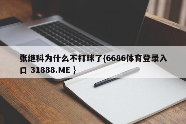 张继科为什么不打球了{6686体育登录入口 31888.ME }