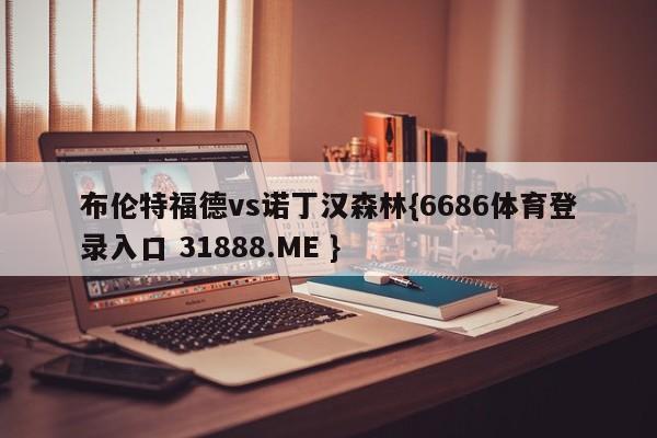 布伦特福德vs诺丁汉森林{6686体育登录入口 31888.ME }