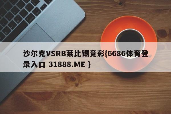 沙尔克VSRB莱比锡竞彩{6686体育登录入口 31888.ME }