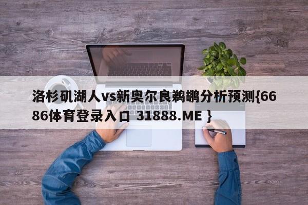 洛杉矶湖人vs新奥尔良鹈鹕分析预测{6686体育登录入口 31888.ME }