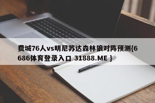 费城76人vs明尼苏达森林狼对阵预测{6686体育登录入口 31888.ME }
