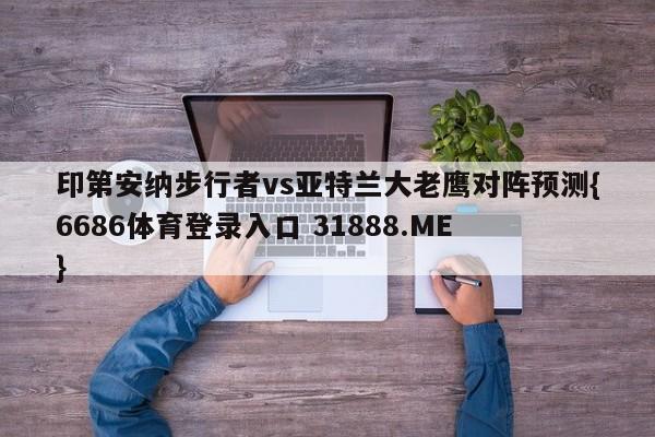印第安纳步行者vs亚特兰大老鹰对阵预测{6686体育登录入口 31888.ME }