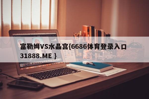 富勒姆VS水晶宫{6686体育登录入口 31888.ME }