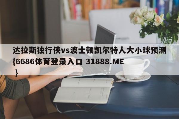 达拉斯独行侠vs波士顿凯尔特人大小球预测{6686体育登录入口 31888.ME }