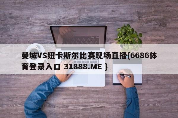 曼城VS纽卡斯尔比赛现场直播{6686体育登录入口 31888.ME }