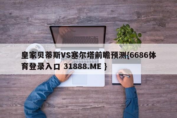 皇家贝蒂斯VS塞尔塔前瞻预测{6686体育登录入口 31888.ME }