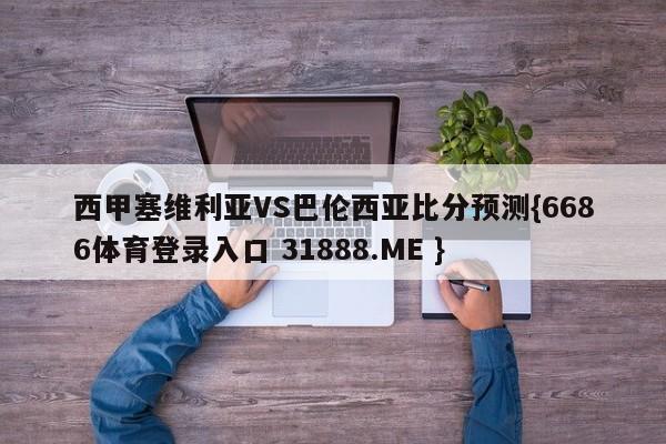 西甲塞维利亚VS巴伦西亚比分预测{6686体育登录入口 31888.ME }