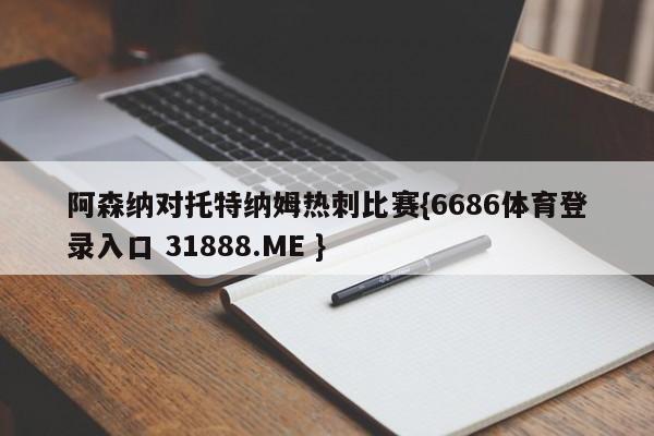 阿森纳对托特纳姆热刺比赛{6686体育登录入口 31888.ME }