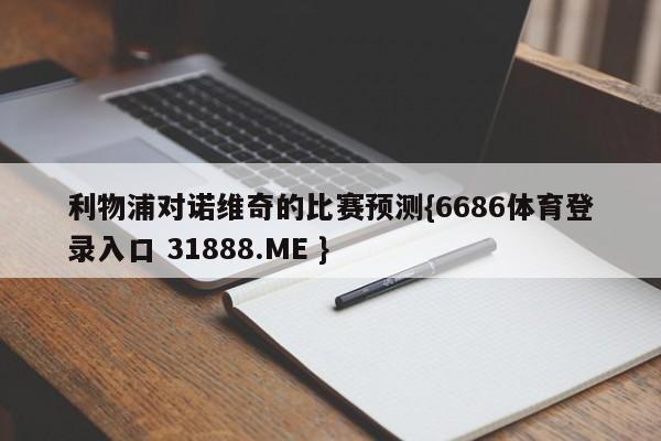 利物浦对诺维奇的比赛预测{6686体育登录入口 31888.ME }