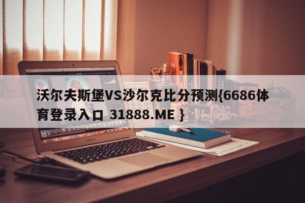 沃尔夫斯堡VS沙尔克比分预测{6686体育登录入口 31888.ME }