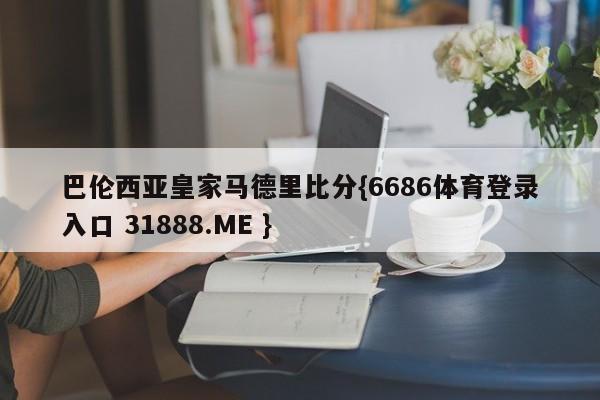 巴伦西亚皇家马德里比分{6686体育登录入口 31888.ME }