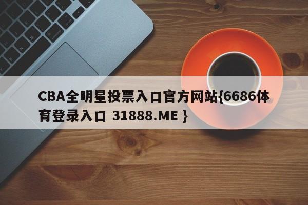 CBA全明星投票入口官方网站{6686体育登录入口 31888.ME }