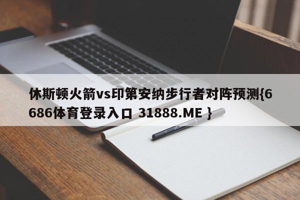 休斯顿火箭vs印第安纳步行者对阵预测{6686体育登录入口 31888.ME }
