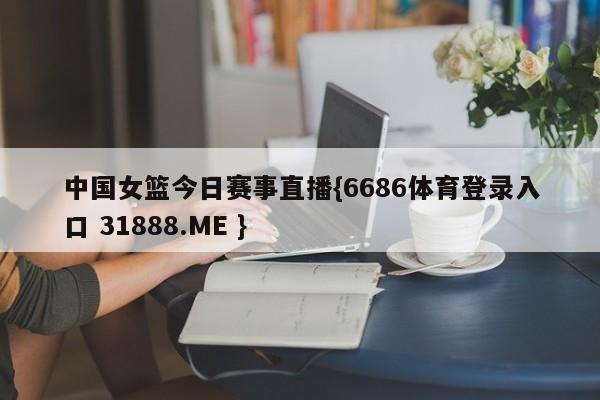 中国女篮今日赛事直播{6686体育登录入口 31888.ME }