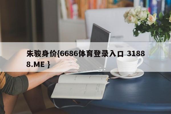 朱骏身价{6686体育登录入口 31888.ME }