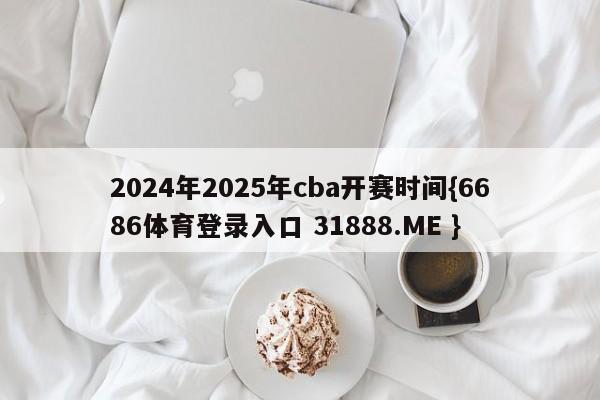 2024年2025年cba开赛时间{6686体育登录入口 31888.ME }